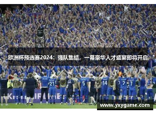 欧洲杯预选赛2024：强队集结，一幕豪华人才盛宴即将开启