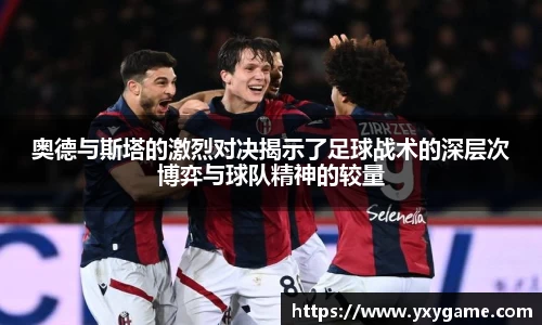 奥德与斯塔的激烈对决揭示了足球战术的深层次博弈与球队精神的较量
