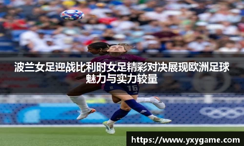 波兰女足迎战比利时女足精彩对决展现欧洲足球魅力与实力较量